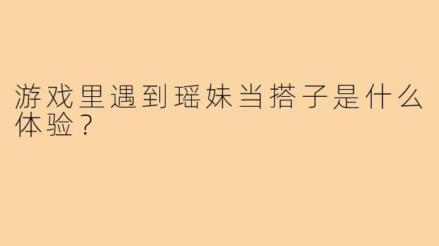 游戏里遇到瑶妹当搭子是什么体验?