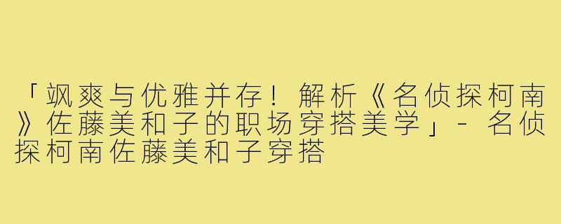 「飒爽与优雅并存！解析《名侦探柯南》佐藤美和子的职场穿搭美学」-名侦探柯南佐藤美和子穿搭