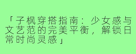 「子枫穿搭指南：少女感与文艺范的完美平衡，解锁日常时尚灵感」