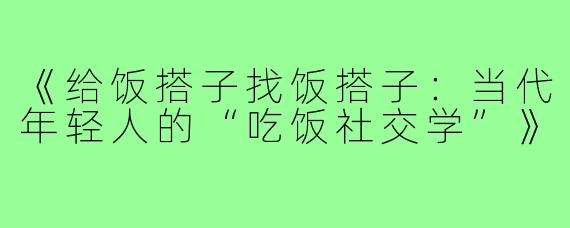 《给饭搭子找饭搭子：当代年轻人的“吃饭社交学”》