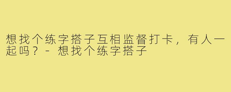 想找个练字搭子互相监督打卡,有人一起吗?-想找个练字搭子