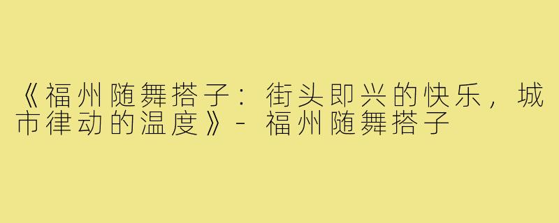 《福州随舞搭子:街头即兴的快乐,城市律动的温度》-福州随舞搭子