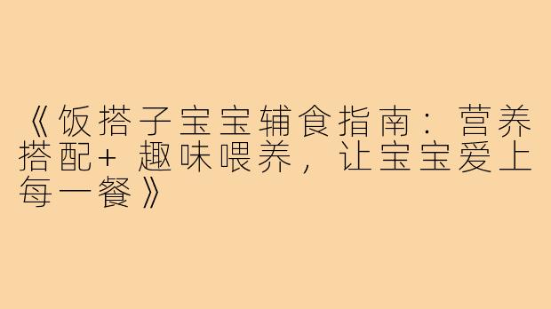 《饭搭子宝宝辅食指南：营养搭配+趣味喂养，让宝宝爱上每一餐》