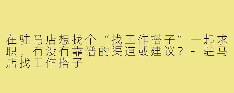 在驻马店想找个“找工作搭子”一起求职，有没有靠谱的渠道或建议？-驻马店找工作搭子