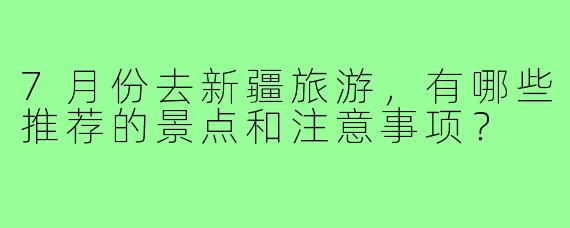 7月份去新疆旅游,有哪些推荐的景点和注意事项?