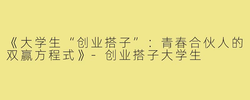 《大学生“创业搭子”：青春合伙人的双赢方程式》-创业搭子大学生