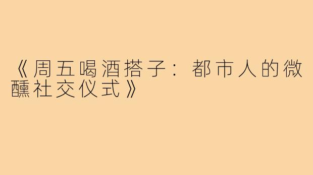 《周五喝酒搭子：都市人的微醺社交仪式》