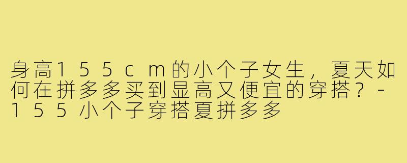 身高155cm的小个子女生,夏天如何在拼多多买到显高又便宜的穿搭?-155小个子穿搭夏拼多多