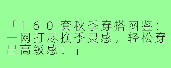 「160套秋季穿搭图鉴:一网打尽换季灵感,轻松穿出高级感!」