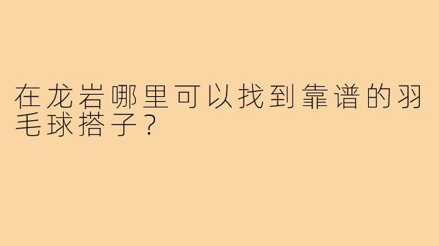 在龙岩哪里可以找到靠谱的羽毛球搭子？