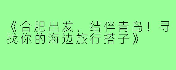 《合肥出发，结伴青岛！寻找你的海边旅行搭子》