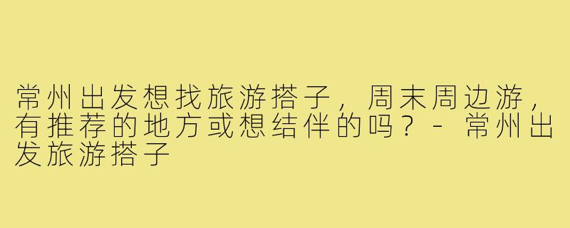 常州出发想找旅游搭子，周末周边游，有推荐的地方或想结伴的吗？