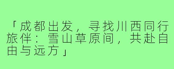 「成都出发，寻找川西同行旅伴：雪山草原间，共赴自由与远方」