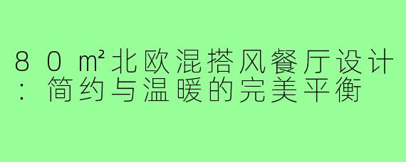80㎡北欧混搭风餐厅设计:简约与温暖的完美平衡