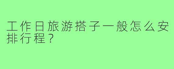 工作日旅游搭子一般怎么安排行程？