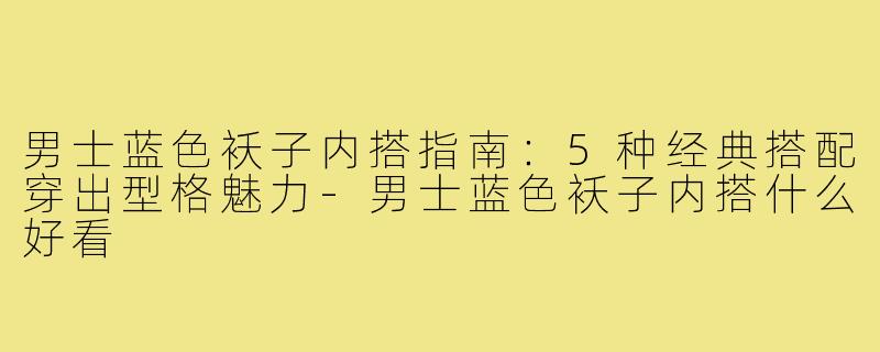 男士蓝色袄子内搭指南：5种经典搭配穿出型格魅力-男士蓝色袄子内搭什么好看