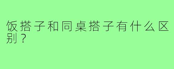 饭搭子和同桌搭子有什么区别？