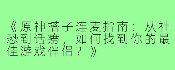 《原神搭子连麦指南：从社恐到话痨，如何找到你的最佳游戏伴侣？》