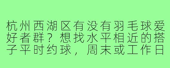 杭州西湖区有没有羽毛球爱好者群?想找水平相近的搭子平时约球,周末或工作日晚上都可以~