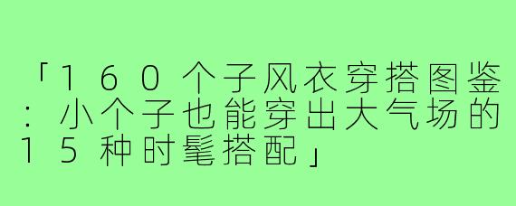 「160个子风衣穿搭图鉴：小个子也能穿出大气场的15种时髦搭配」