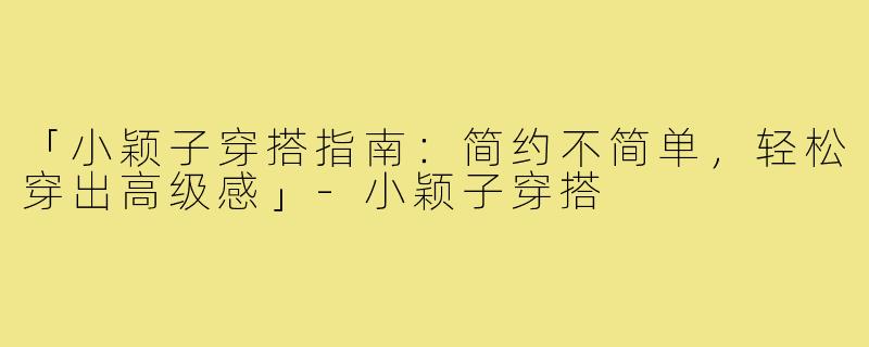 「小颖子穿搭指南：简约不简单，轻松穿出高级感」-小颖子穿搭