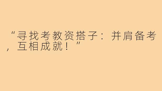 “寻找考教资搭子：并肩备考，互相成就！”