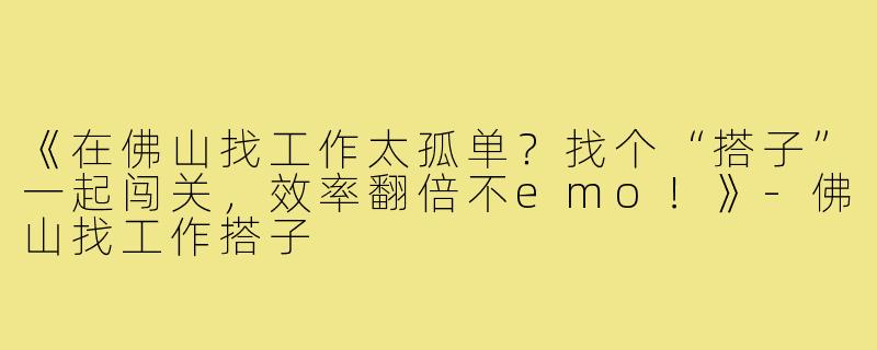 《在佛山找工作太孤单？找个“搭子”一起闯关，效率翻倍不emo！》-佛山找工作搭子