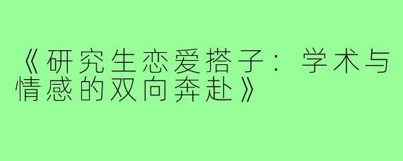 《研究生恋爱搭子:学术与情感的双向奔赴》