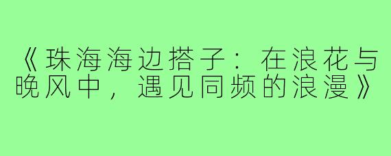 《珠海海边搭子：在浪花与晚风中，遇见同频的浪漫》