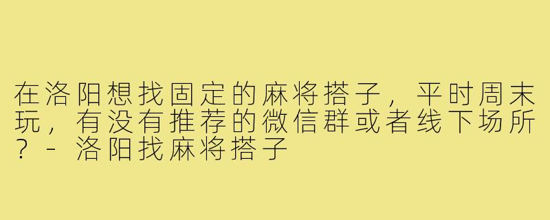 在洛阳想找固定的麻将搭子,平时周末玩,有没有推荐的微信群或者线下场所?-洛阳找麻将搭子