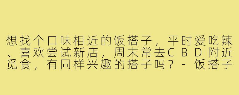 想找个口味相近的饭搭子,平时爱吃辣、喜欢尝试新店,周末常去CBD附近觅食,有同样兴趣的搭子吗?-饭搭子找饭搭子