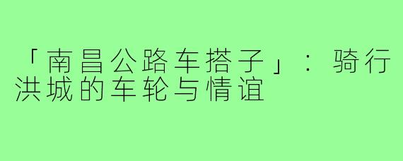 「南昌公路车搭子」：骑行洪城的车轮与情谊