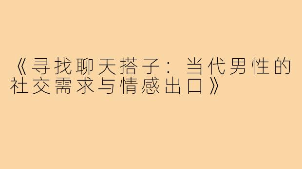 《寻找聊天搭子：当代男性的社交需求与情感出口》