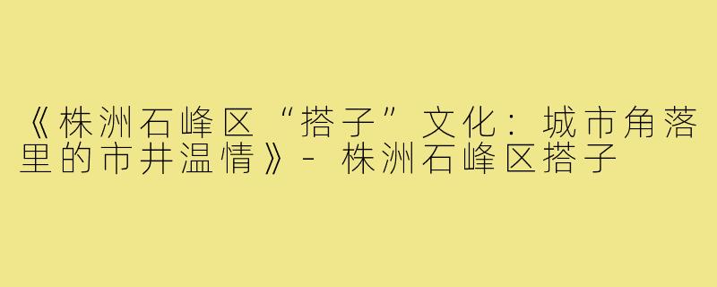 《株洲石峰区“搭子”文化：城市角落里的市井温情》