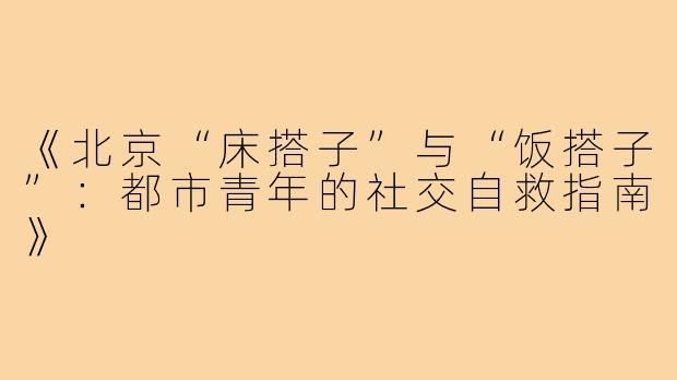 《北京“床搭子”与“饭搭子”：都市青年的社交自救指南》