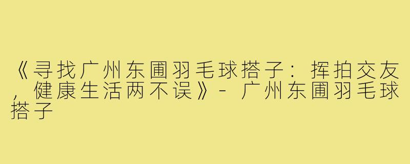 《寻找广州东圃羽毛球搭子：挥拍交友，健康生活两不误》-广州东圃羽毛球搭子