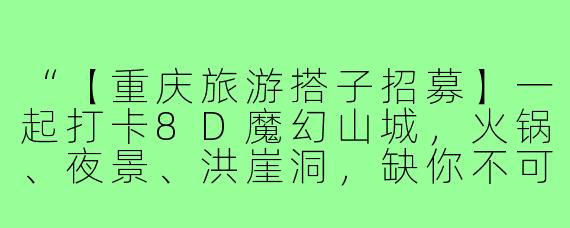 “【重庆旅游搭子招募】一起打卡8D魔幻山城，火锅、夜景、洪崖洞，缺你不可！”