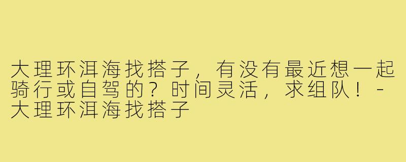 大理环洱海找搭子，有没有最近想一起骑行或自驾的？时间灵活，求组队！