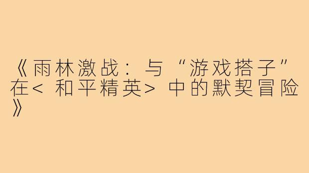 《雨林激战：与“游戏搭子”在<和平精英>中的默契冒险》