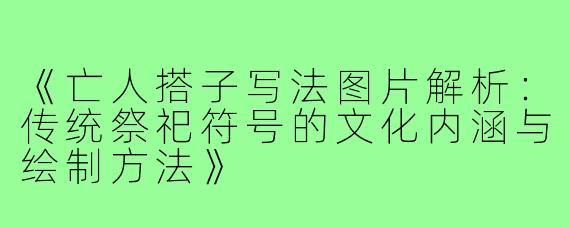 《亡人搭子写法图片解析：传统祭祀符号的文化内涵与绘制方法》