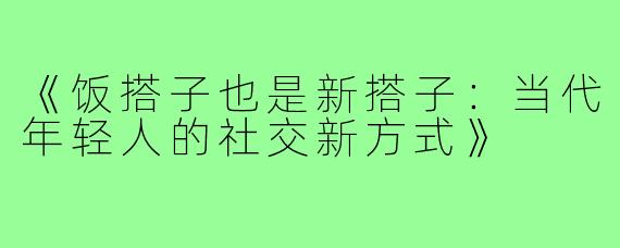 《饭搭子也是新搭子:当代年轻人的社交新方式》
