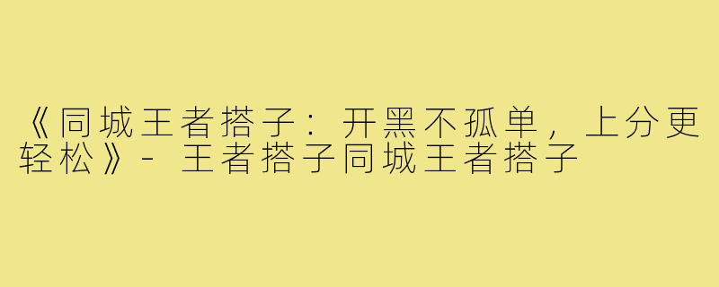 《同城王者搭子：开黑不孤单，上分更轻松》-王者搭子同城王者搭子