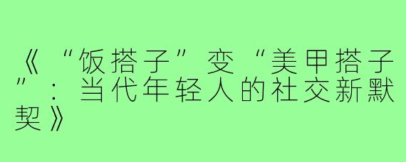 《“饭搭子”变“美甲搭子”：当代年轻人的社交新默契》