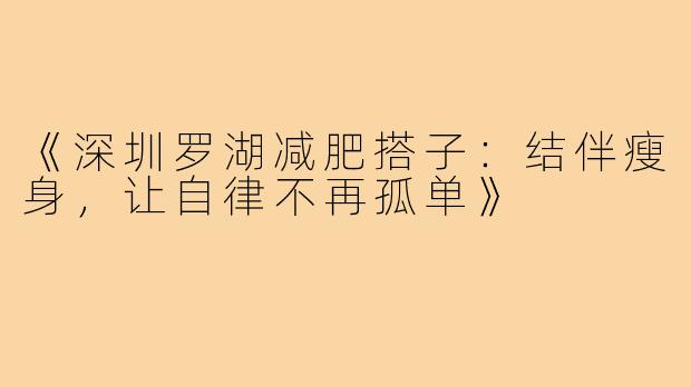 《深圳罗湖减肥搭子:结伴瘦身,让自律不再孤单》
