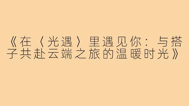 《在〈光遇〉里遇见你:与搭子共赴云端之旅的温暖时光》