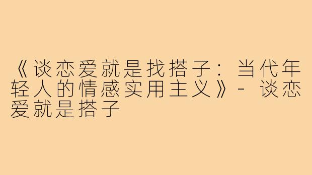《谈恋爱就是找搭子：当代年轻人的情感实用主义》-谈恋爱就是搭子