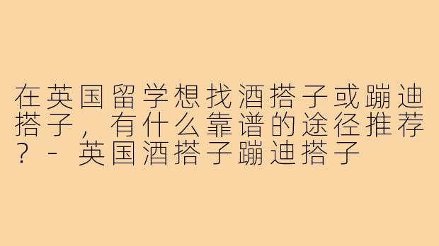 在英国留学想找酒搭子或蹦迪搭子,有什么靠谱的途径推荐?-英国酒搭子蹦迪搭子