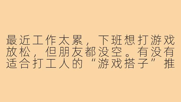最近工作太累,下班想打游戏放松,但朋友都没空。有没有适合打工人的“游戏搭子”推荐?既能随时组队,又不用硬肝段位的那种?