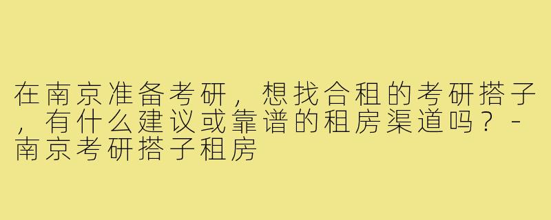 在南京准备考研,想找合租的考研搭子,有什么建议或靠谱的租房渠道吗?-南京考研搭子租房