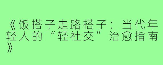 《饭搭子走路搭子:当代年轻人的“轻社交”治愈指南》